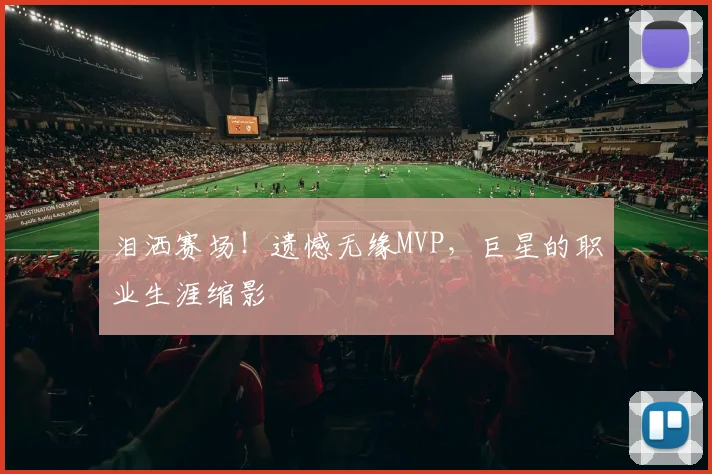泪洒赛场！遗憾无缘MVP，巨星的职业生涯缩影