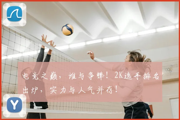 电竞之巅，谁与争锋！2K选手排名出炉，实力与人气并存！