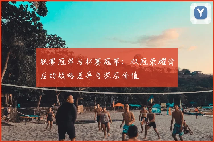 联赛冠军与杯赛冠军：双冠荣耀背后的战略差异与深层价值
