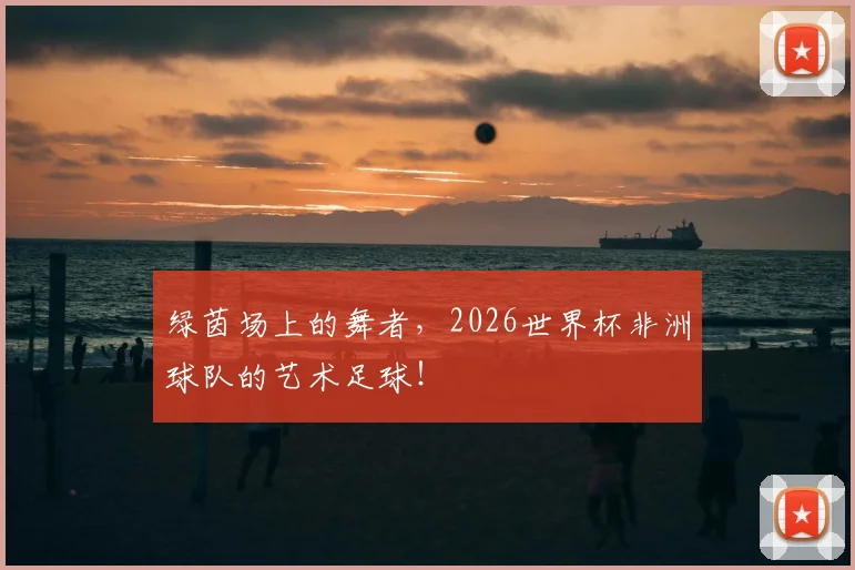绿茵场上的舞者，2026世界杯非洲球队的艺术足球！