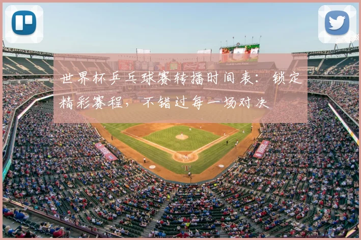 世界杯乒乓球赛转播时间表：锁定精彩赛程，不错过每一场对决