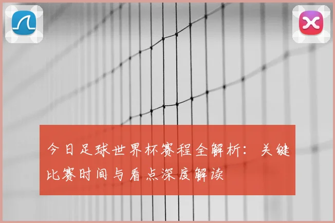 今日足球世界杯赛程全解析：关键比赛时间与看点深度解读