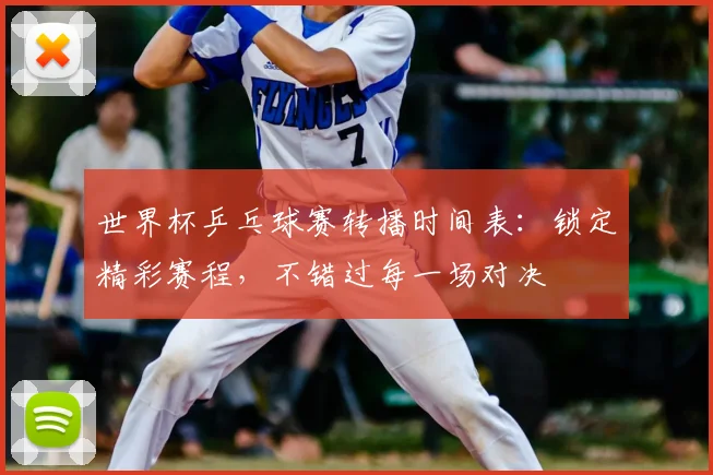 世界杯乒乓球赛转播时间表：锁定精彩赛程，不错过每一场对决