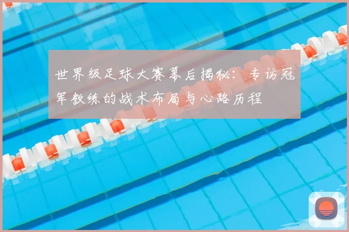 世界级足球大赛幕后揭秘：专访冠军教练的战术布局与心路历程