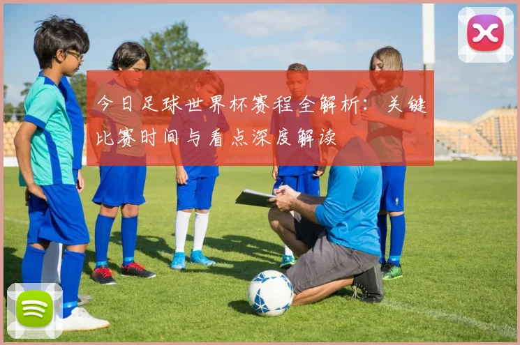 今日足球世界杯赛程全解析：关键比赛时间与看点深度解读