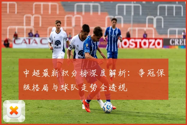 中超最新积分榜深度解析：争冠保级格局与球队走势全透视