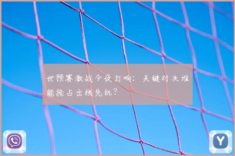 世预赛激战今夜打响：关键对决谁能抢占出线先机？