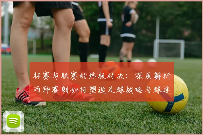 杯赛与联赛的终极对决：深度解析两种赛制如何塑造足球战略与球迷文化