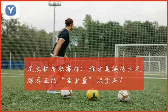 足总杯与联赛杯：谁才是英格兰足球真正的“含金量”试金石？