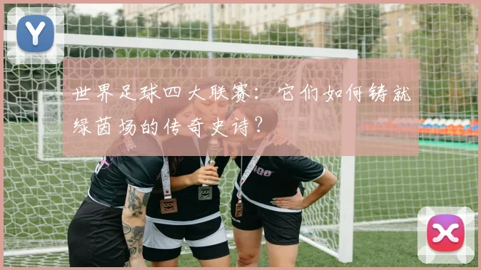 世界足球四大联赛：它们如何铸就绿茵场的传奇史诗？