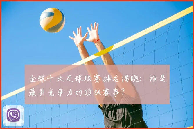 全球十大足球联赛排名揭晓：谁是最具竞争力的顶级赛事？