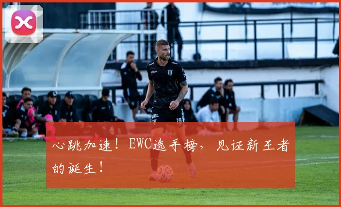 心跳加速！EWC选手榜，见证新王者的诞生！