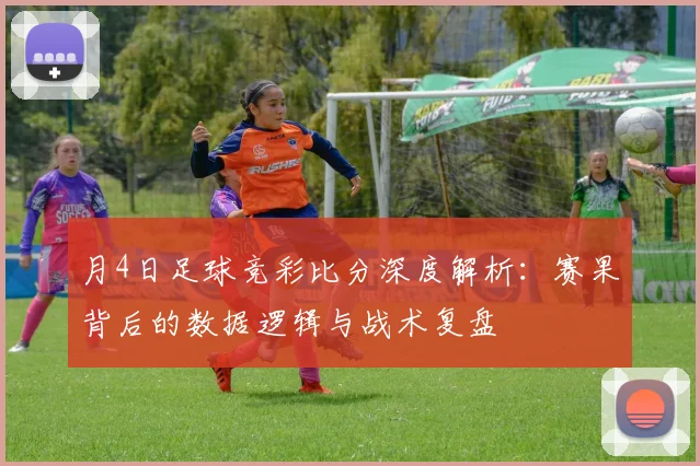 月4日足球竞彩比分深度解析：赛果背后的数据逻辑与战术复盘