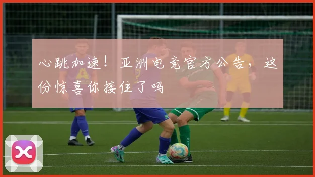 心跳加速！亚洲电竞官方公告，这份惊喜你接住了吗
