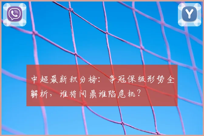 中超最新积分榜：争冠保级形势全解析，谁将问鼎谁陷危机？