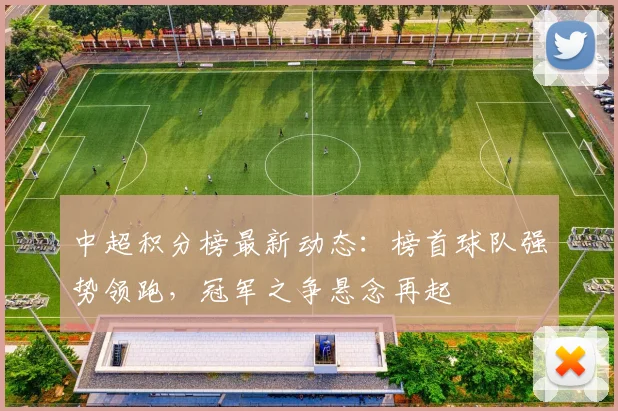 中超积分榜最新动态:榜首球队强势领跑,冠军之争悬念再起