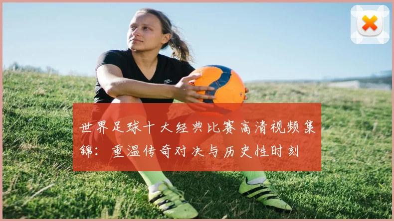 世界足球十大经典比赛高清视频集锦：重温传奇对决与历史性时刻