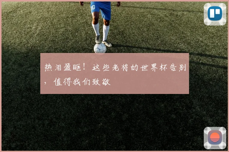 热泪盈眶！这些老将的世界杯告别，值得我们致敬