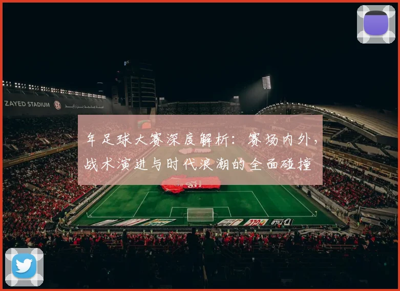 年足球大赛深度解析:赛场内外,战术演进与时代浪潮的全面碰撞