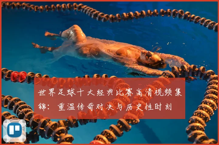 世界足球十大经典比赛高清视频集锦：重温传奇对决与历史性时刻