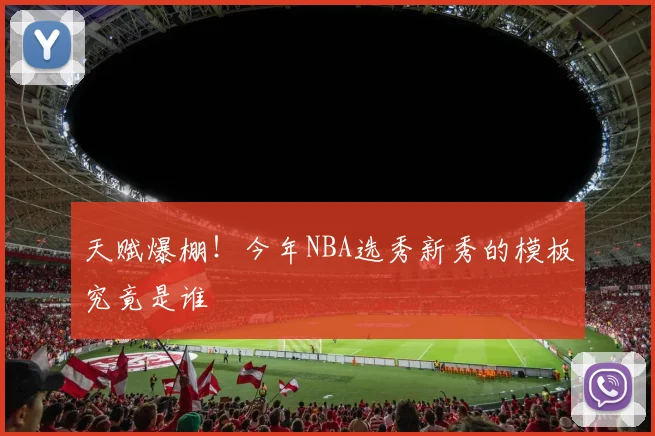 天赋爆棚！今年NBA选秀新秀的模板究竟是谁