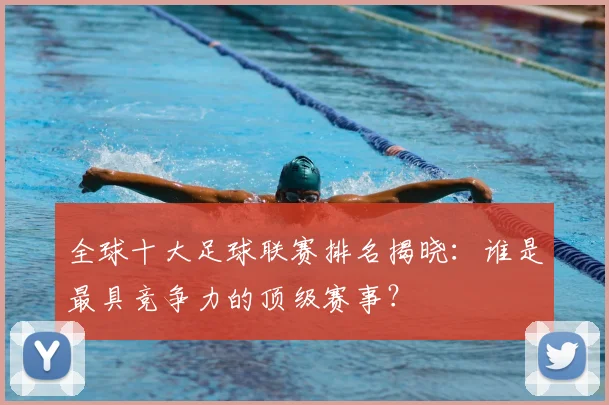 全球十大足球联赛排名揭晓：谁是最具竞争力的顶级赛事？